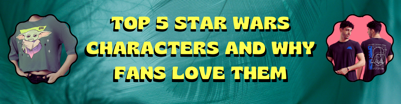 Top 5 Star Wars Characters and Why Fans Love Them